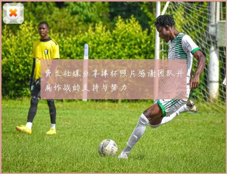 费兰社媒分享捧杯照片感谢团队并肩作战的支持与努力