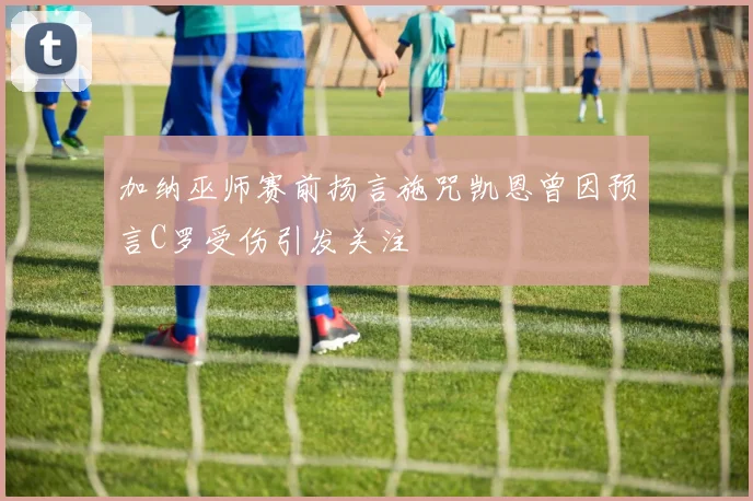 加纳巫师赛前扬言施咒凯恩曾因预言C罗受伤引发关注