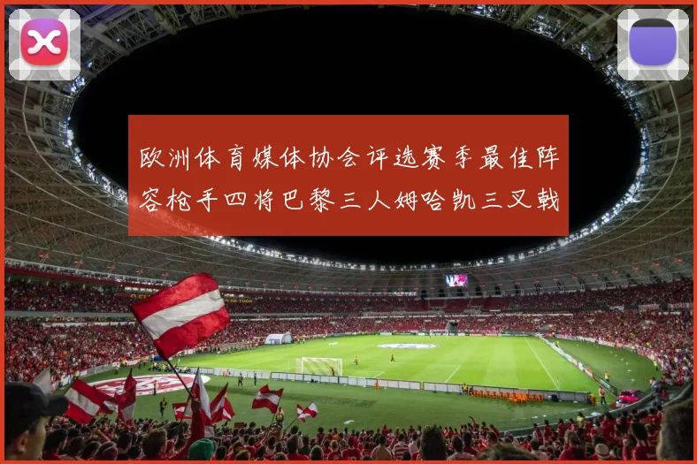 欧洲体育媒体协会评选赛季最佳阵容枪手四将巴黎三人姆哈凯三叉戟引关注