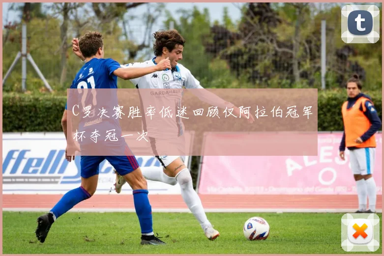 C罗决赛胜率低迷回顾仅阿拉伯冠军杯夺冠一次