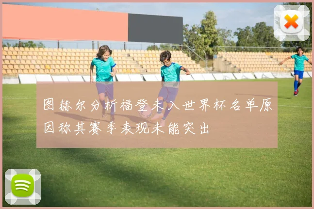 图赫尔分析福登未入世界杯名单原因称其赛季表现未能突出