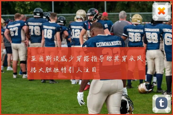 亚当斯谈威少穿搭指导称其穿衣风格大胆独特引人注目
