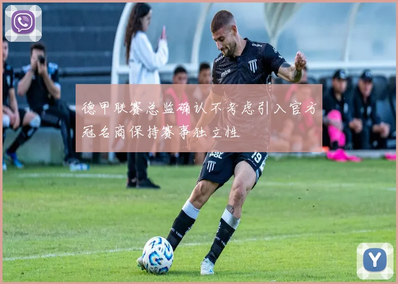 德甲联赛总监确认不考虑引入官方冠名商保持赛事独立性