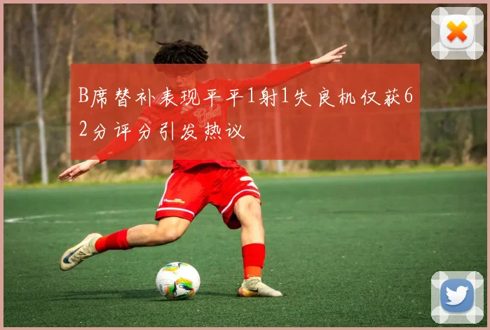 B席替补表现平平1射1失良机仅获62分评分引发热议