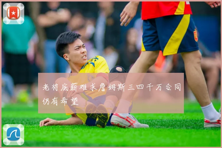 老将底薪难求詹姆斯三四千万合同仍有希望