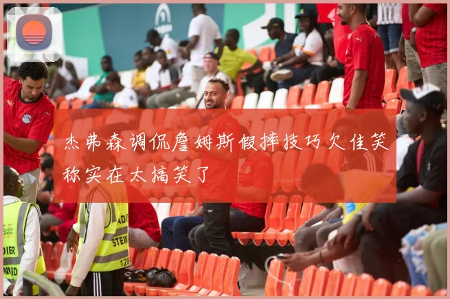 杰弗森调侃詹姆斯假摔技巧欠佳笑称实在太搞笑了