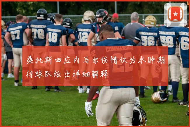 桑托斯回应内马尔伤情仅为水肿期待球队给出详细解释