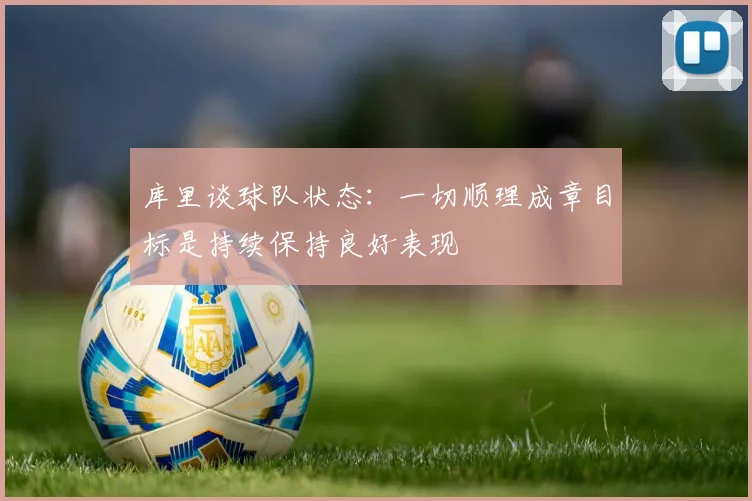 库里谈球队状态：一切顺理成章目标是持续保持良好表现
