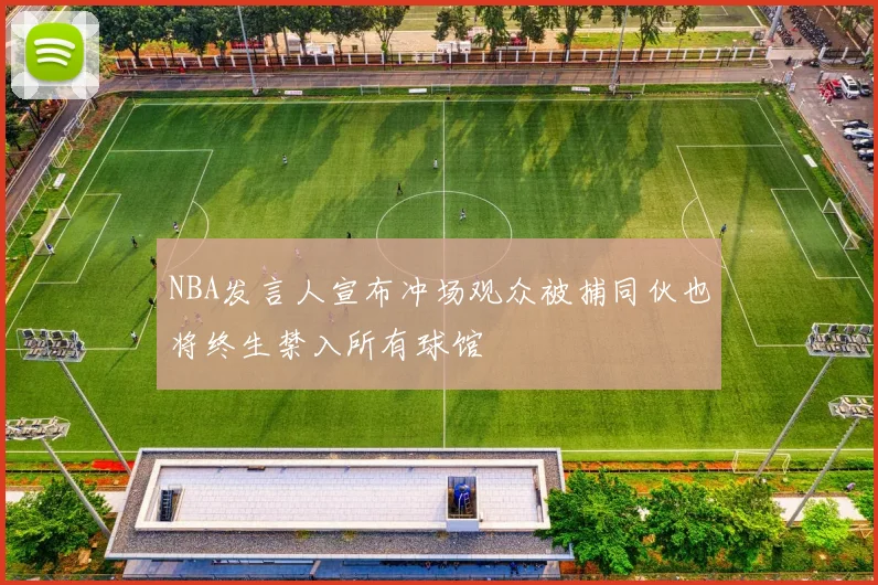 NBA发言人宣布冲场观众被捕同伙也将终生禁入所有球馆