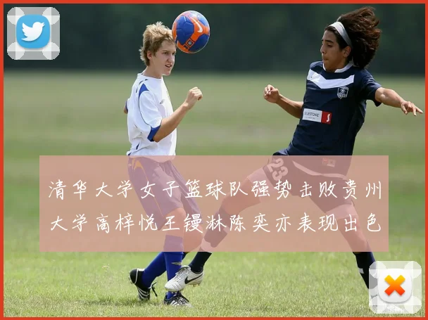 清华大学女子篮球队强势击败贵州大学高梓悦王镘淋陈奕亦表现出色贡献显著