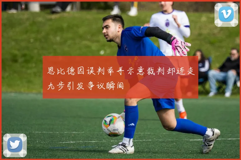 恩比德因误判举手示意裁判却连走九步引发争议瞬间