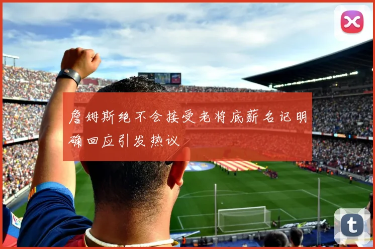 詹姆斯绝不会接受老将底薪名记明确回应引发热议