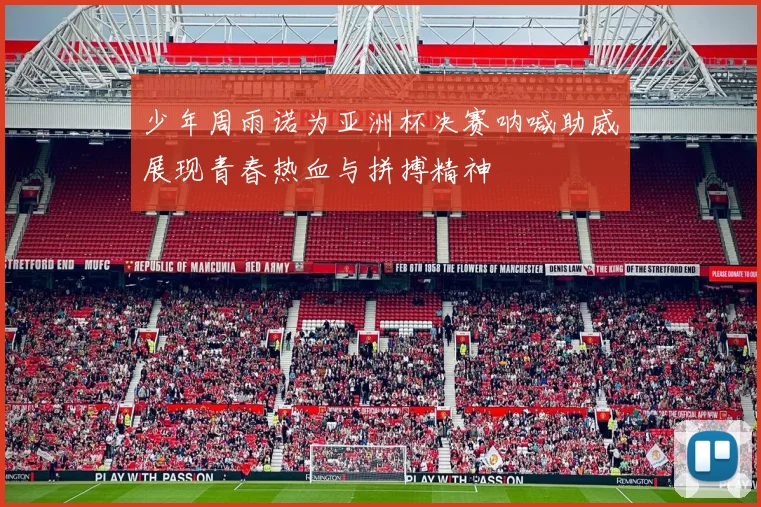 少年周雨诺为亚洲杯决赛呐喊助威展现青春热血与拼搏精神