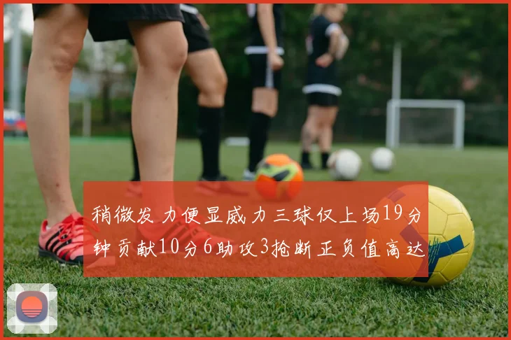 稍微发力便显威力三球仅上场19分钟贡献10分6助攻3抢断正负值高达22