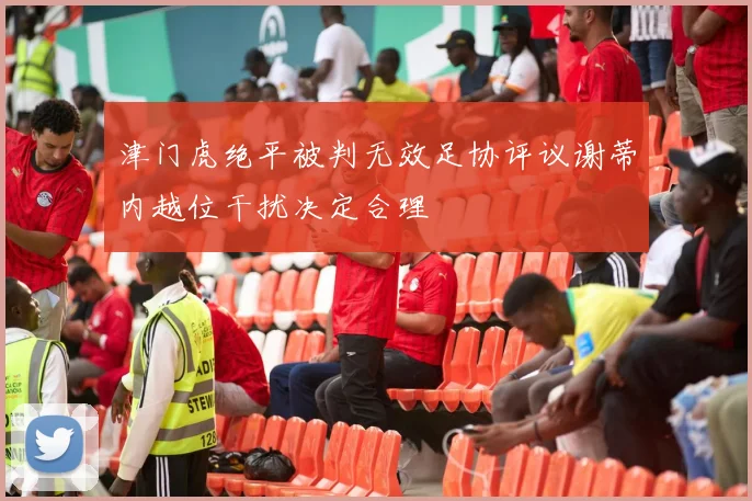 津门虎绝平被判无效足协评议谢蒂内越位干扰决定合理