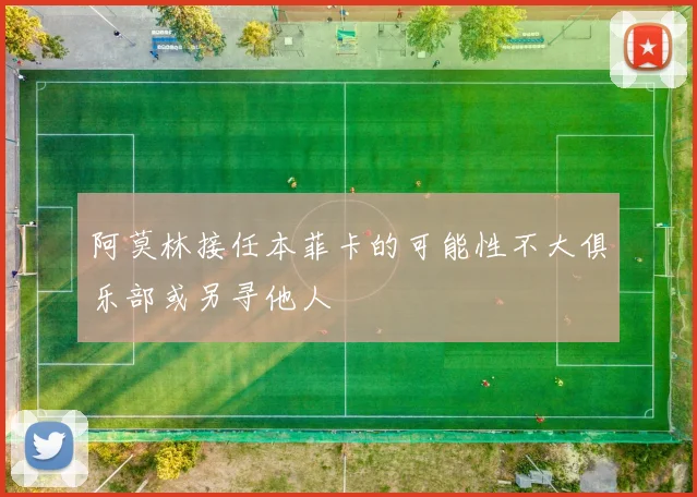 阿莫林接任本菲卡的可能性不大俱乐部或另寻他人