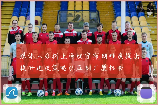 媒体人分析上海防守布朗难度提出提升进攻策略以压制广厦机会