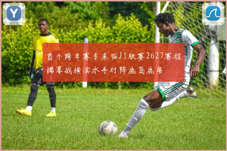首个跨年赛季来临J1联赛2627赛程揭幕战横滨水手对阵鹿岛鹿角