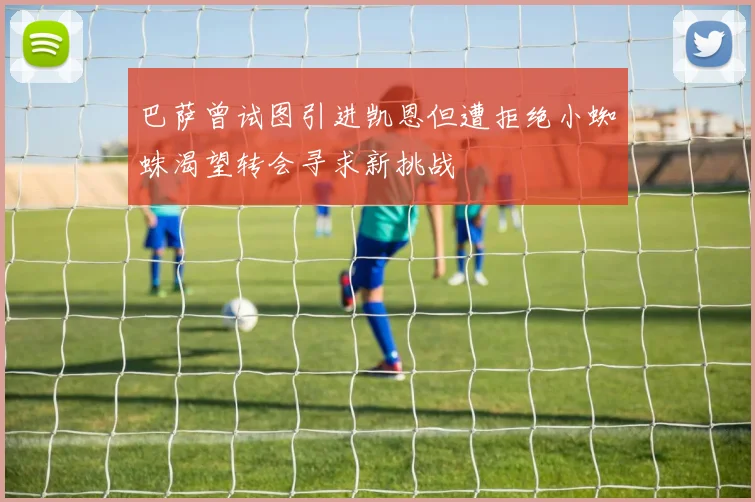 巴萨曾试图引进凯恩但遭拒绝小蜘蛛渴望转会寻求新挑战
