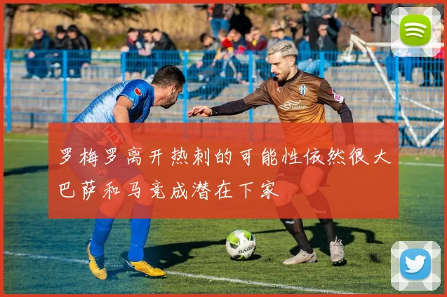罗梅罗离开热刺的可能性依然很大巴萨和马竞成潜在下家