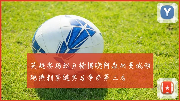 英超客场积分榜揭晓阿森纳曼城领跑热刺紧随其后争夺第三名
