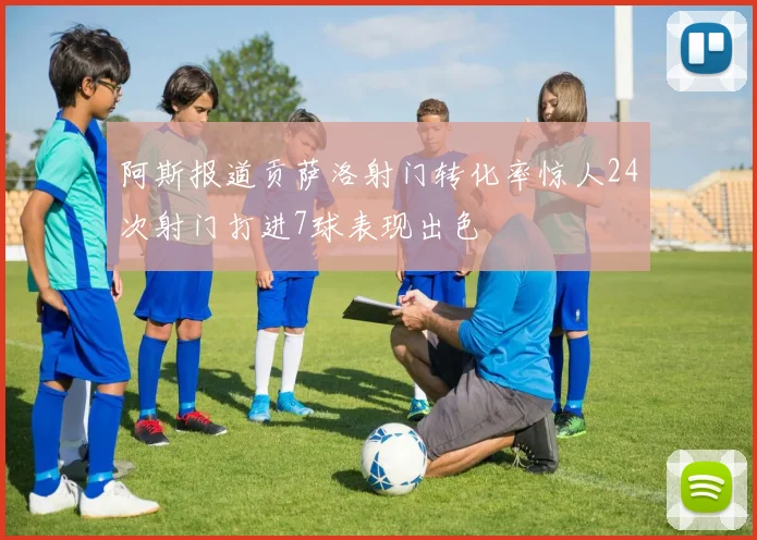 阿斯报道贡萨洛射门转化率惊人24次射门打进7球表现出色
