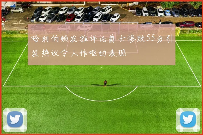 哈利伯顿发推评论爵士惨败55分引发热议令人作呕的表现