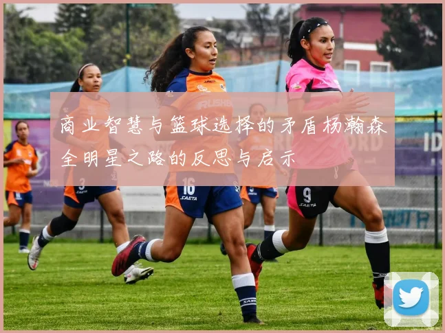 商业智慧与篮球选择的矛盾杨瀚森全明星之路的反思与启示