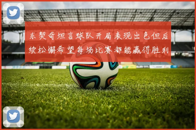 东契奇坦言球队开局表现出色但后续松懈希望每场比赛都能赢得胜利